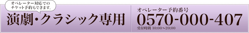 演劇・クラシック専用オペレーター予約番号：0570-000-407