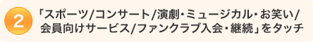 1.「スポーツ/コンサート/演劇・ミュージカル・お笑い/会員向けサービス/ファンクラブ入会・継続」をタッチ