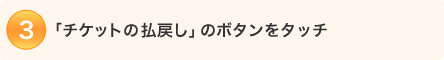 2.「チケットの払戻し」をタッチ