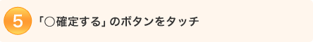 4.「○確定する」のボタンをタッチ